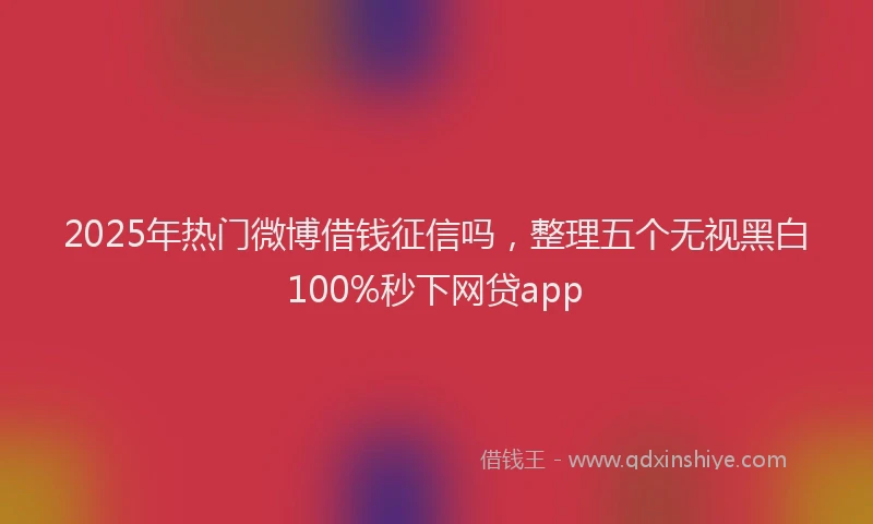 2025年热门微博借钱征信吗，整理五个无视黑白100%秒下网贷app