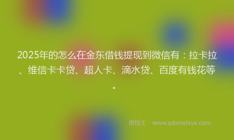 2025年的怎么在金东借钱提现到微信有：拉卡拉、维信卡卡贷、超人卡、滴水贷、百度有钱花等。