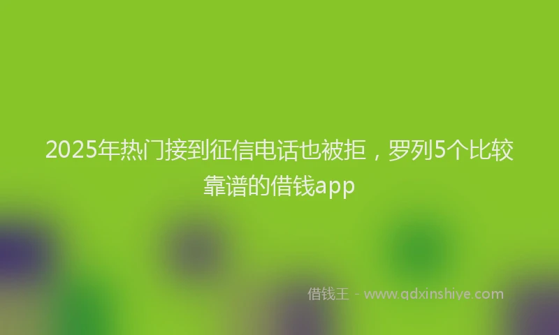 2025年热门接到征信电话也被拒，罗列5个比较靠谱的借钱app