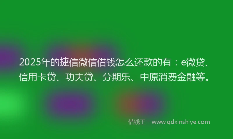 2025年的捷信微信借钱怎么还款的有：e微贷、信用卡贷、功夫贷、分期乐、中原消费金融等。