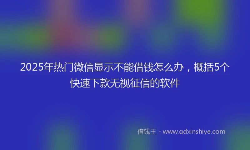 2025年热门微信显示不能借钱怎么办，概括5个快速下款无视征信的软件