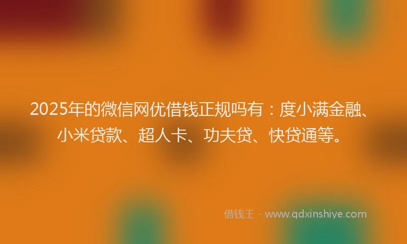 2025年的微信网优借钱正规吗有：度小满金融、小米贷款、超人卡、功夫贷、快贷通等。