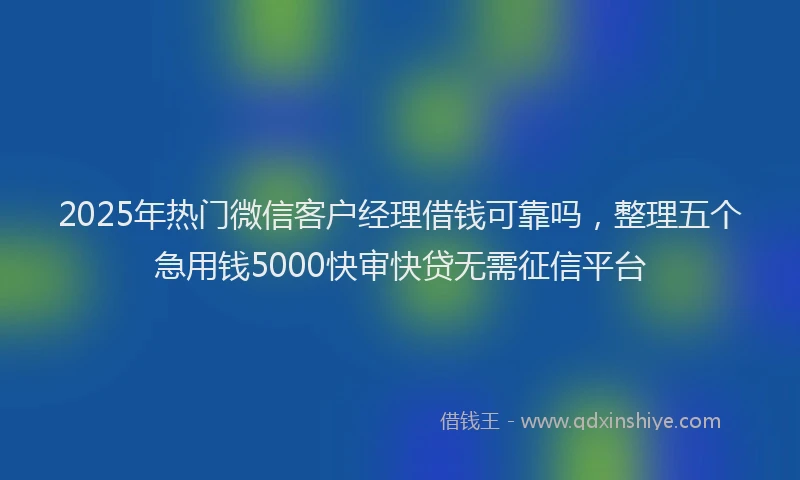 2025年热门微信客户经理借钱可靠吗，整理五个急用钱5000快审快贷无需征信平台
