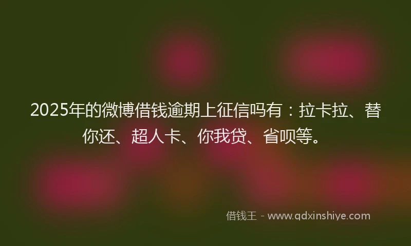 2025年的微博借钱逾期上征信吗有：拉卡拉、替你还、超人卡、你我贷、省呗等。