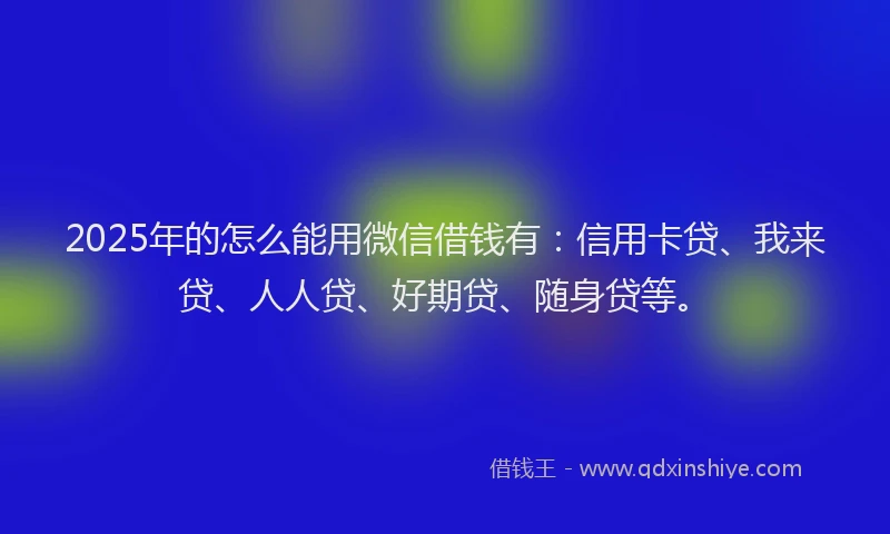 2025年的怎么能用微信借钱有：信用卡贷、我来贷、人人贷、好期贷、随身贷等。