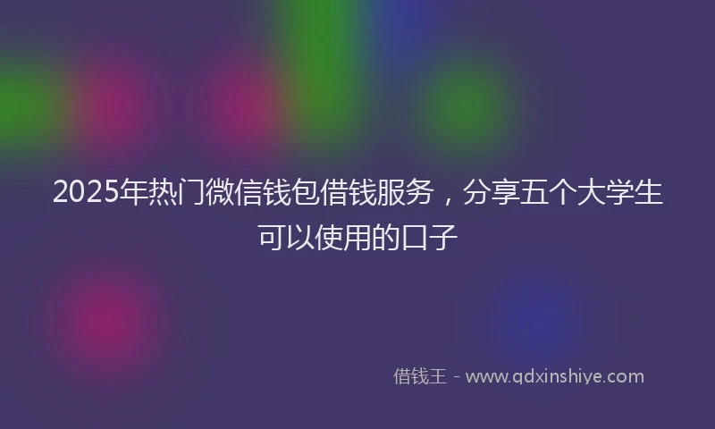 2025年热门微信钱包借钱服务，分享五个大学生可以使用的口子