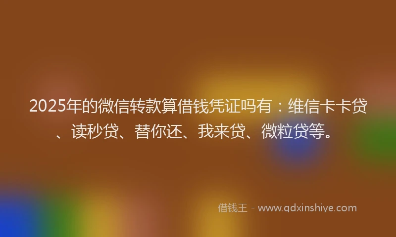 2025年的微信转款算借钱凭证吗有：维信卡卡贷、读秒贷、替你还、我来贷、微粒贷等。
