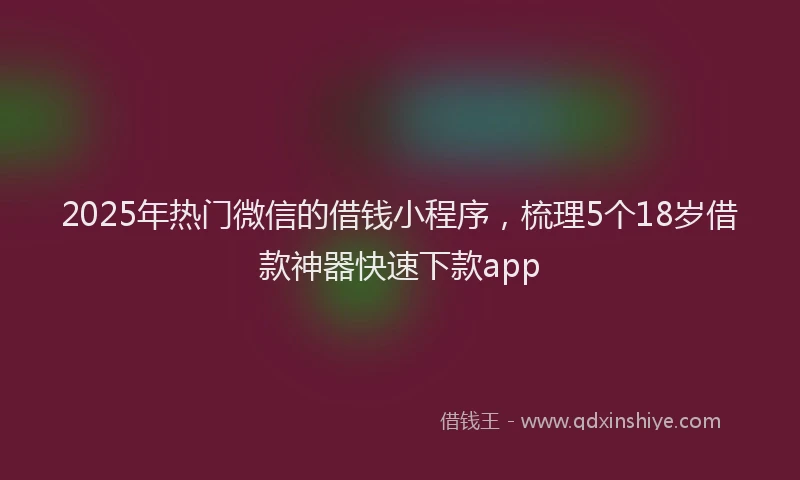 2025年热门微信的借钱小程序，梳理5个18岁借款神器快速下款app