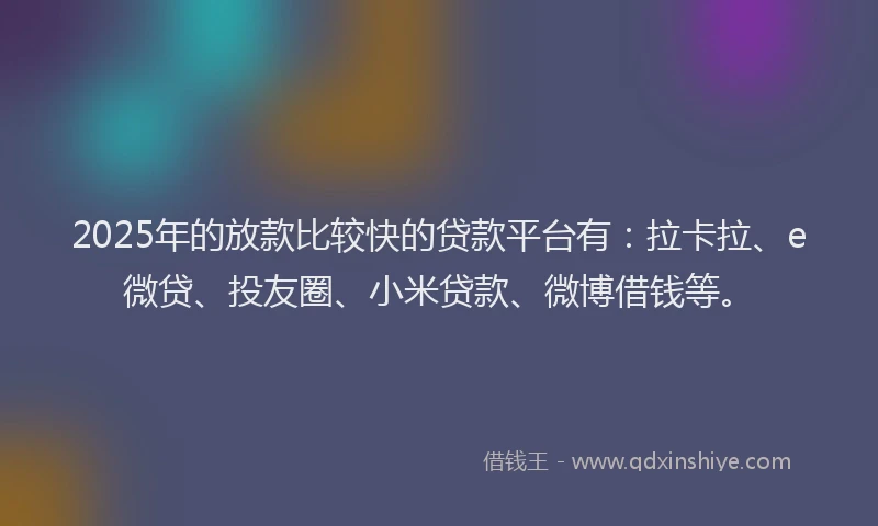 2025年的放款比较快的贷款平台有：拉卡拉、e微贷、投友圈、小米贷款、微博借钱等。
