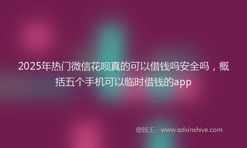 2025年热门微信花呗真的可以借钱吗安全吗，概括五个手机可以临时借钱的app