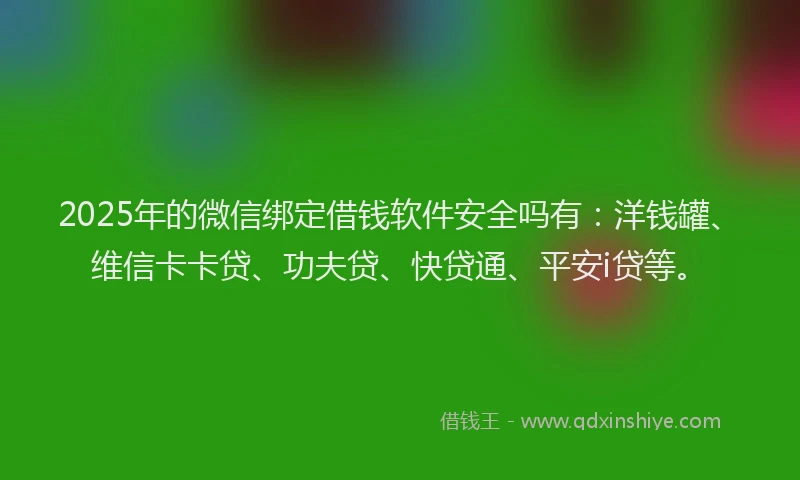 2025年的微信绑定借钱软件安全吗有：洋钱罐、维信卡卡贷、功夫贷、快贷通、平安i贷等。