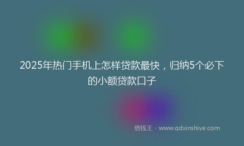 2025年热门手机上怎样贷款最快，归纳5个必下的小额贷款口子
