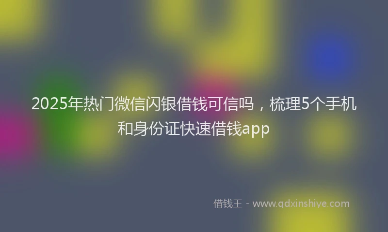2025年热门微信闪银借钱可信吗，梳理5个手机和身份证快速借钱app