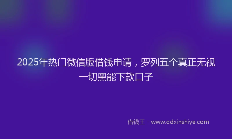 2025年热门微信版借钱申请，罗列五个真正无视一切黑能下款口子