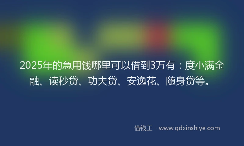 2025年的急用钱哪里可以借到3万有：度小满金融、读秒贷、功夫贷、安逸花、随身贷等。