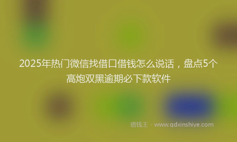 2025年热门微信找借口借钱怎么说话，盘点5个高炮双黑逾期必下款软件