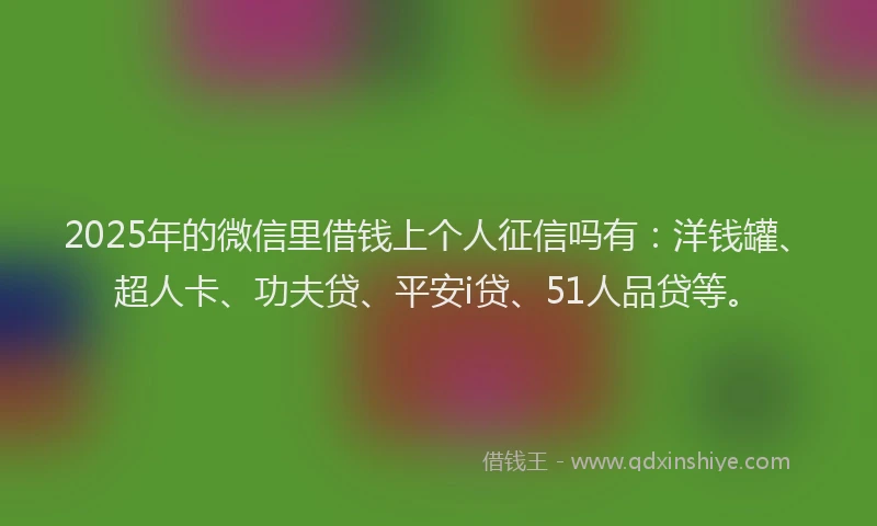 2025年的微信里借钱上个人征信吗有：洋钱罐、超人卡、功夫贷、平安i贷、51人品贷等。