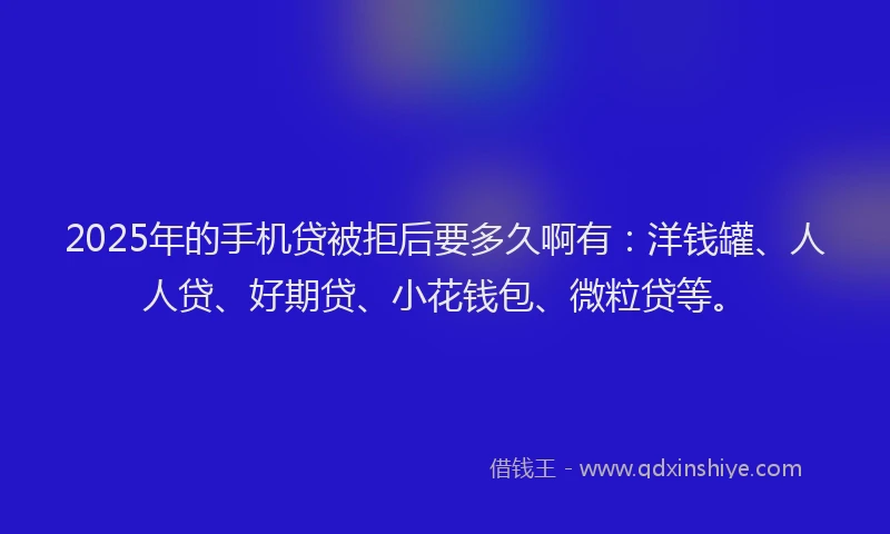 2025年的手机贷被拒后要多久啊有：洋钱罐、人人贷、好期贷、小花钱包、微粒贷等。