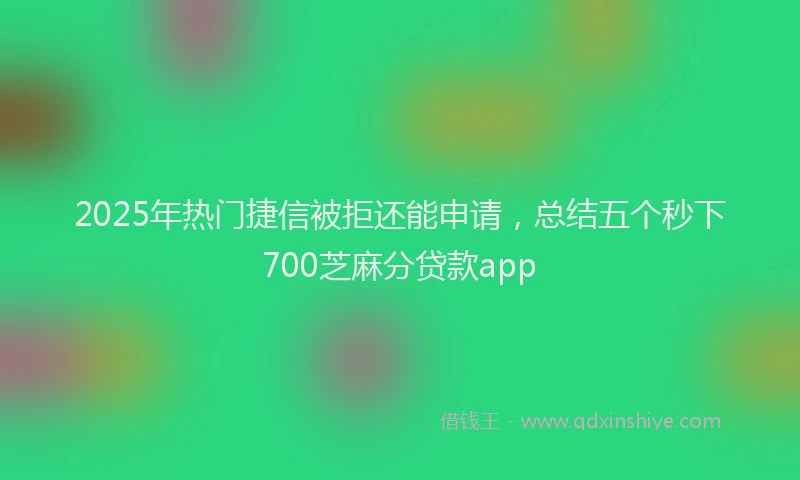 2025年热门捷信被拒还能申请，总结五个秒下700芝麻分贷款app