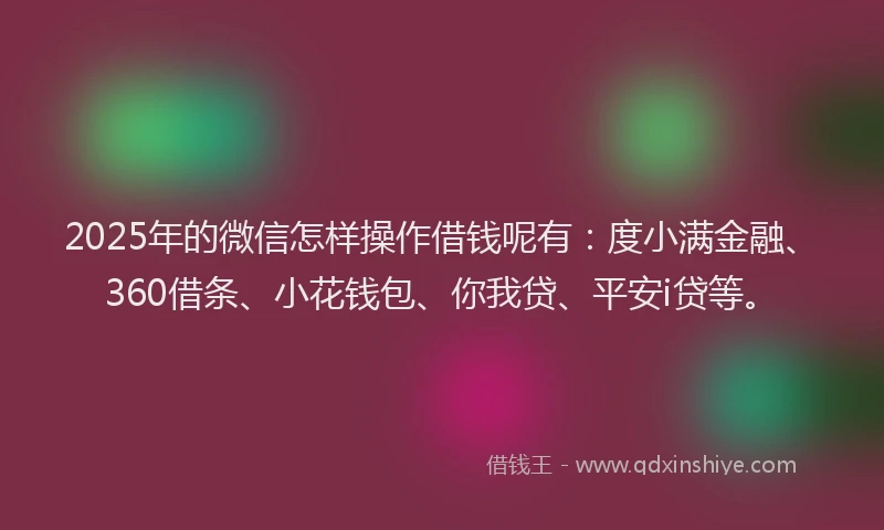 2025年的微信怎样操作借钱呢有：度小满金融、360借条、小花钱包、你我贷、平安i贷等。