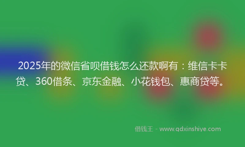 2025年的微信省呗借钱怎么还款啊有：维信卡卡贷、360借条、京东金融、小花钱包、惠商贷等。