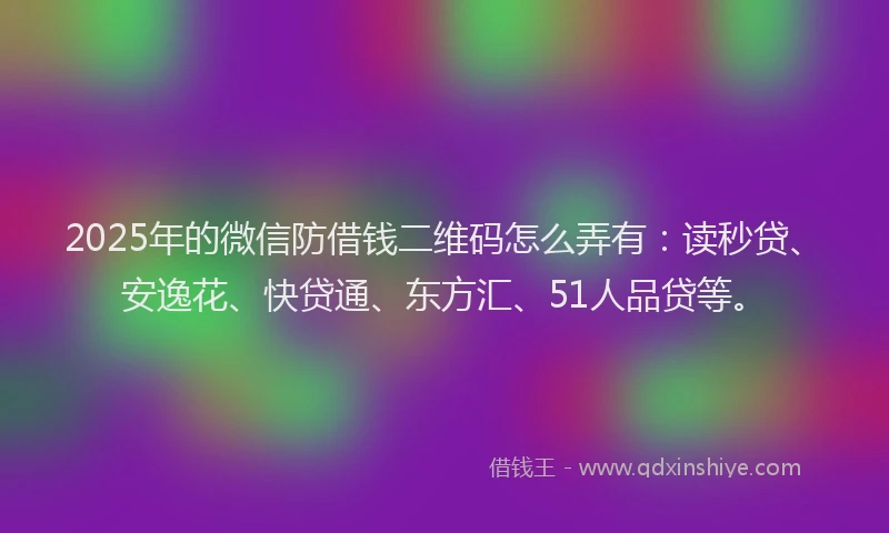 2025年的微信防借钱二维码怎么弄有：读秒贷、安逸花、快贷通、东方汇、51人品贷等。