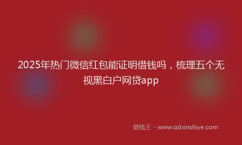 2025年热门微信红包能证明借钱吗，梳理五个无视黑白户网贷app