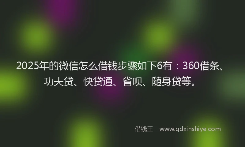 2025年的微信怎么借钱步骤如下6有：360借条、功夫贷、快贷通、省呗、随身贷等。