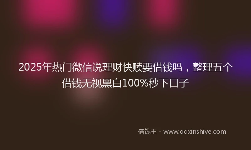 2025年热门微信说理财快赎要借钱吗，整理五个借钱无视黑白100%秒下口子