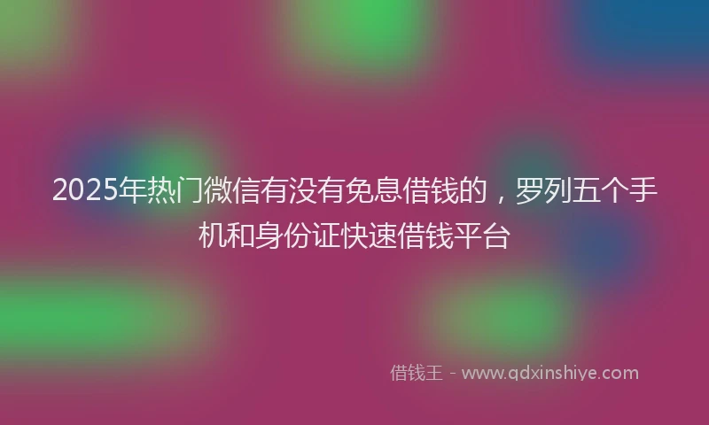 2025年热门微信有没有免息借钱的，罗列五个手机和身份证快速借钱平台