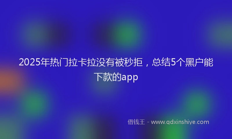 2025年热门拉卡拉没有被秒拒，总结5个黑户能下款的app