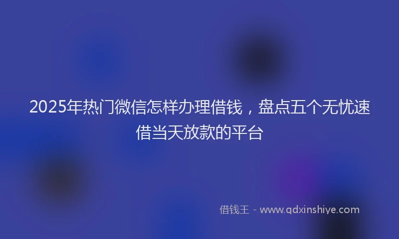 2025年热门微信怎样办理借钱，盘点五个无忧速借当天放款的平台