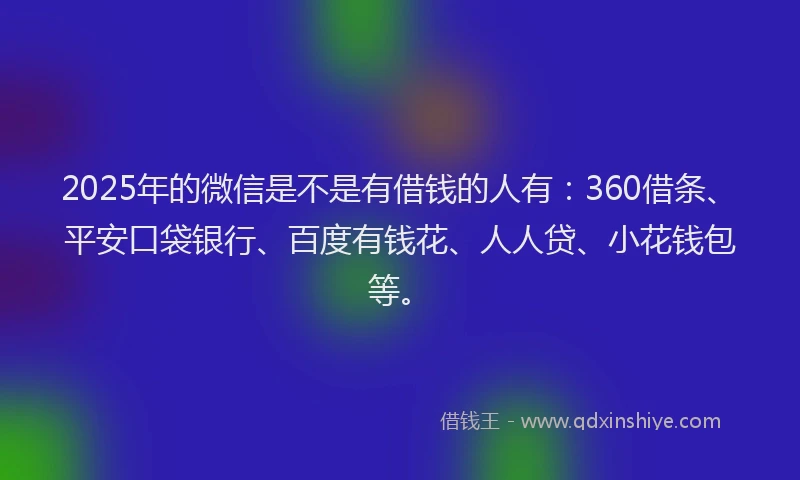 2025年的微信是不是有借钱的人有：360借条、平安口袋银行、百度有钱花、人人贷、小花钱包等。