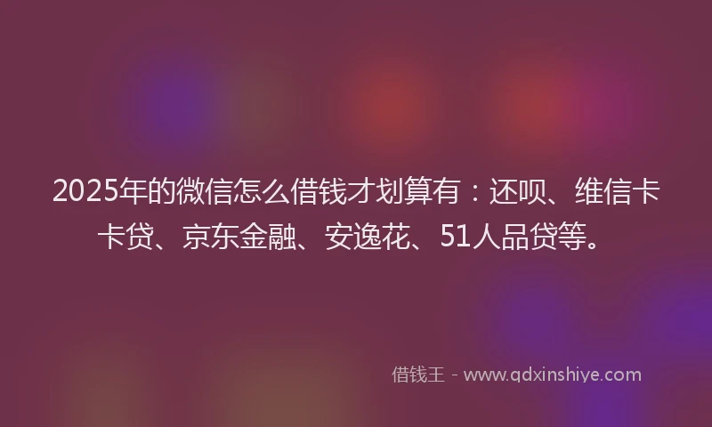 2025年的微信怎么借钱才划算有：还呗、维信卡卡贷、京东金融、安逸花、51人品贷等。