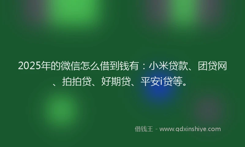 2025年的微信怎么借到钱有：小米贷款、团贷网、拍拍贷、好期贷、平安i贷等。