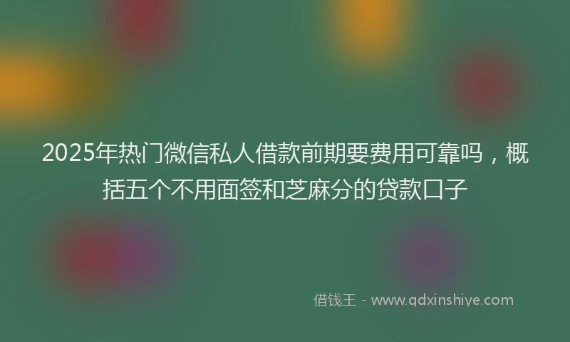 2025年热门微信私人借款前期要费用可靠吗，概括五个不用面签和芝麻分的贷款口子