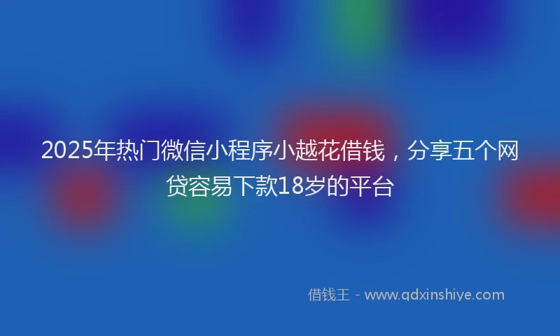 2025年热门微信小程序小越花借钱，分享五个网贷容易下款18岁的平台
