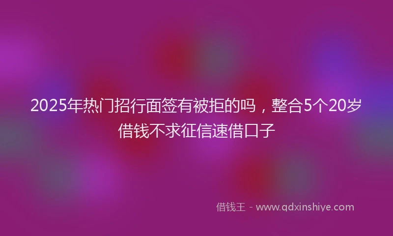 2025年热门招行面签有被拒的吗，整合5个20岁借钱不求征信速借口子