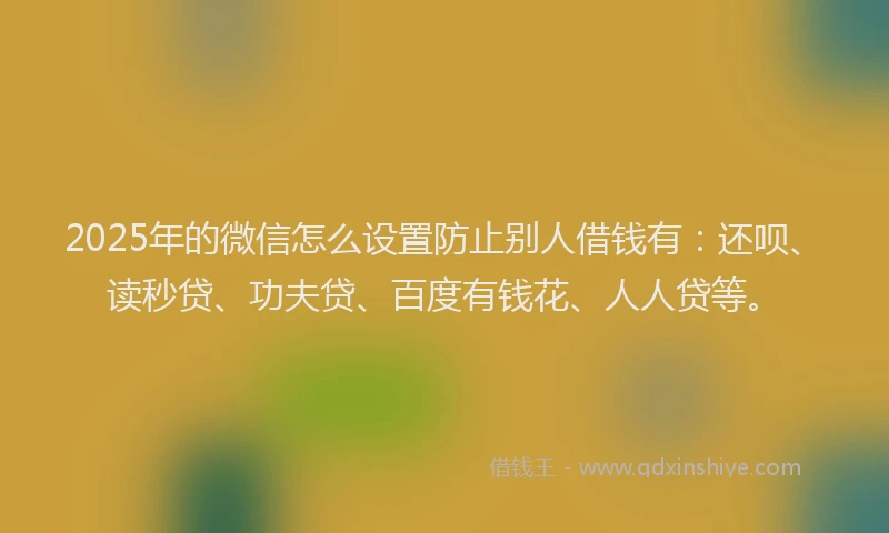 2025年的微信怎么设置防止别人借钱有：还呗、读秒贷、功夫贷、百度有钱花、人人贷等。