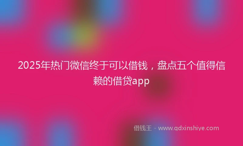 2025年热门微信终于可以借钱，盘点五个值得信赖的借贷app
