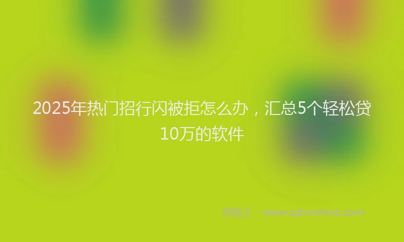 2025年热门招行闪被拒怎么办，汇总5个轻松贷10万的软件