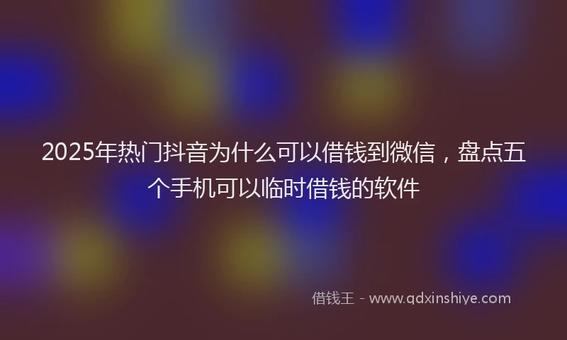 2025年热门抖音为什么可以借钱到微信，盘点五个手机可以临时借钱的软件