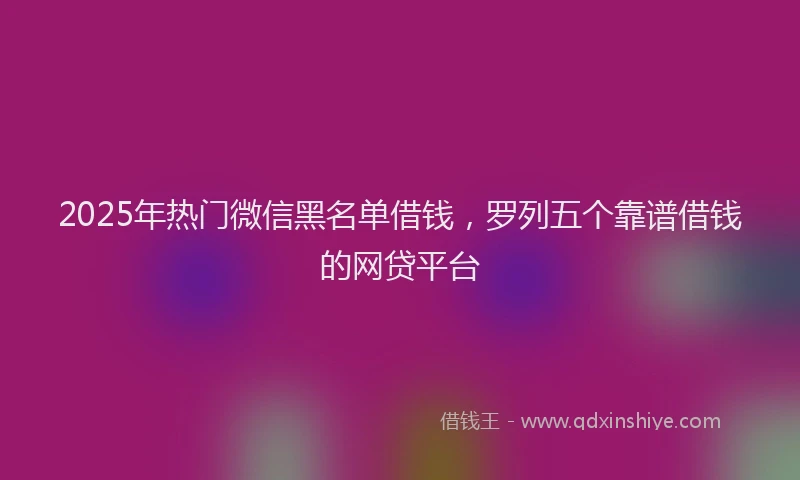 2025年热门微信黑名单借钱，罗列五个靠谱借钱的网贷平台