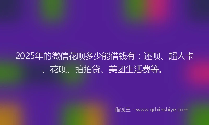 2025年的微信花呗多少能借钱有：还呗、超人卡、花呗、拍拍贷、美团生活费等。