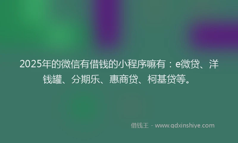 2025年的微信有借钱的小程序嘛有：e微贷、洋钱罐、分期乐、惠商贷、柯基贷等。