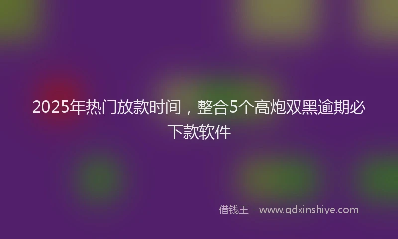 2025年热门放款时间，整合5个高炮双黑逾期必下款软件