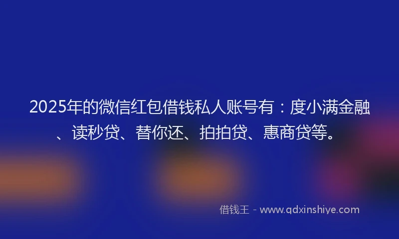 2025年的微信红包借钱私人账号有：度小满金融、读秒贷、替你还、拍拍贷、惠商贷等。