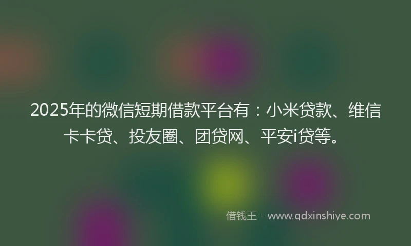2025年的微信短期借款平台有：小米贷款、维信卡卡贷、投友圈、团贷网、平安i贷等。