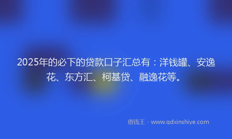 2025年的必下的贷款口子汇总有：洋钱罐、安逸花、东方汇、柯基贷、融逸花等。