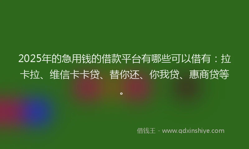 2025年的急用钱的借款平台有哪些可以借有：拉卡拉、维信卡卡贷、替你还、你我贷、惠商贷等。